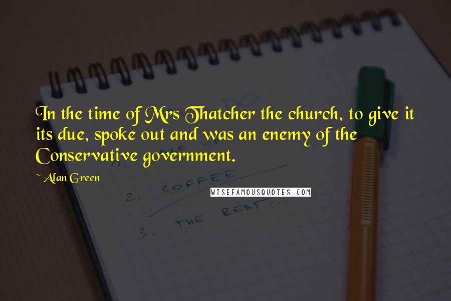 Alan Green quotes: In the time of Mrs Thatcher the church, to give it its due, spoke out and was an enemy of the Conservative government.