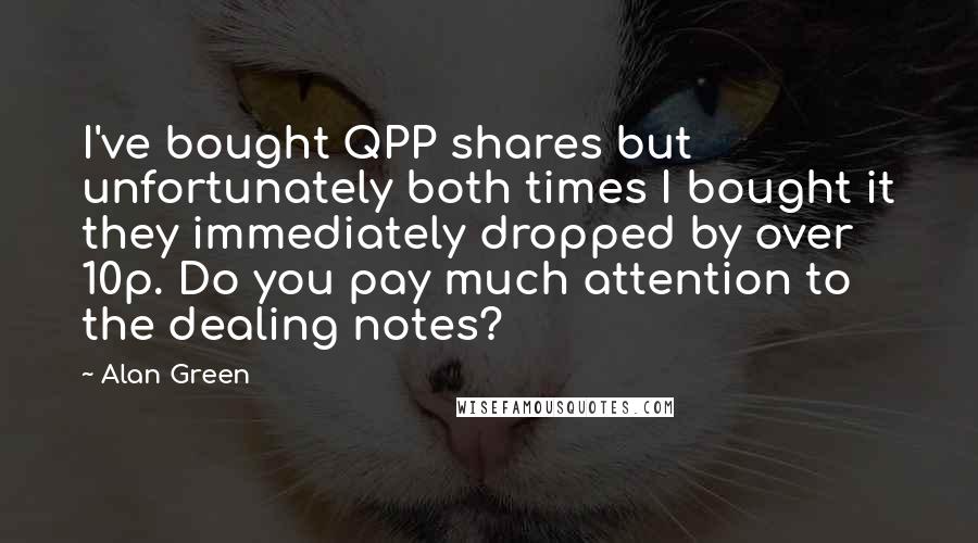 Alan Green quotes: I've bought QPP shares but unfortunately both times I bought it they immediately dropped by over 10p. Do you pay much attention to the dealing notes?