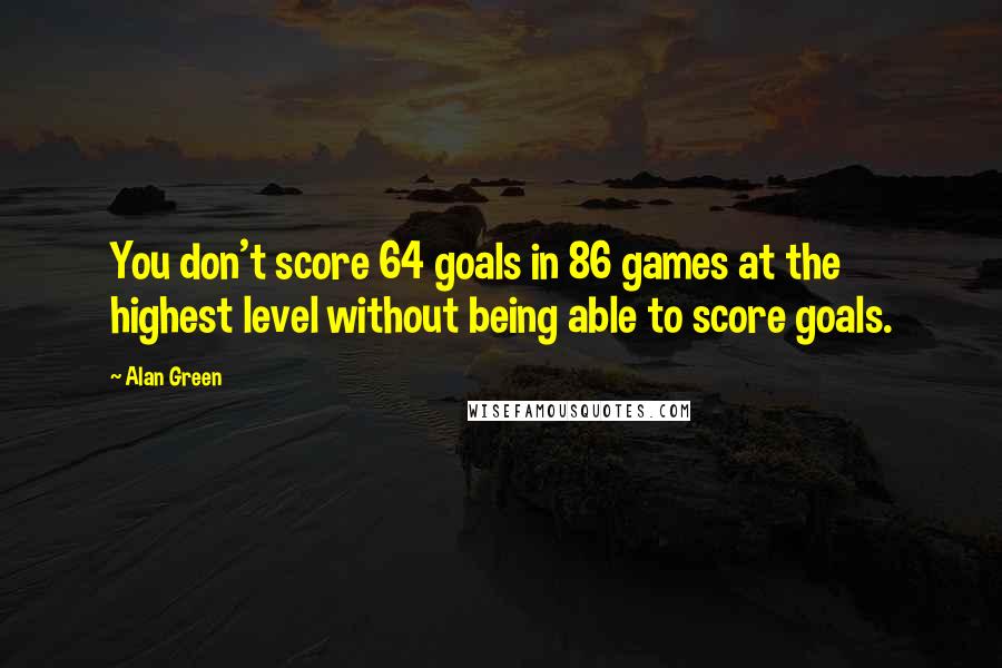 Alan Green quotes: You don't score 64 goals in 86 games at the highest level without being able to score goals.