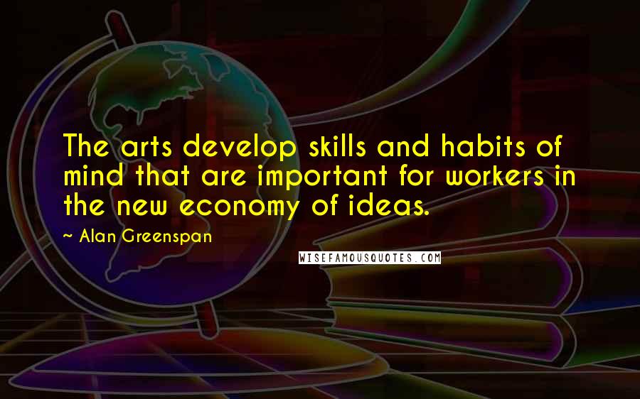 Alan Greenspan quotes: The arts develop skills and habits of mind that are important for workers in the new economy of ideas.