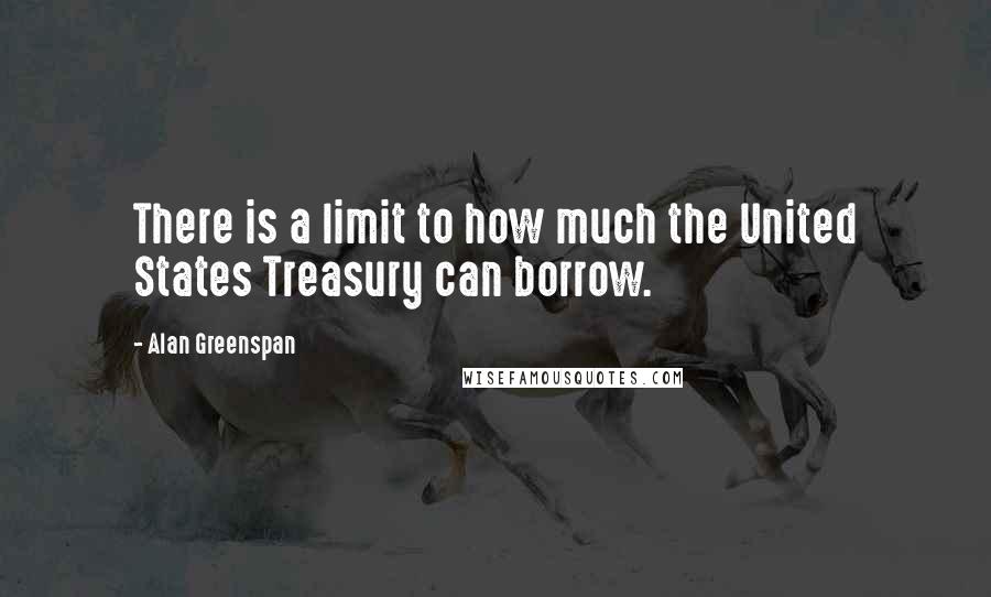 Alan Greenspan quotes: There is a limit to how much the United States Treasury can borrow.