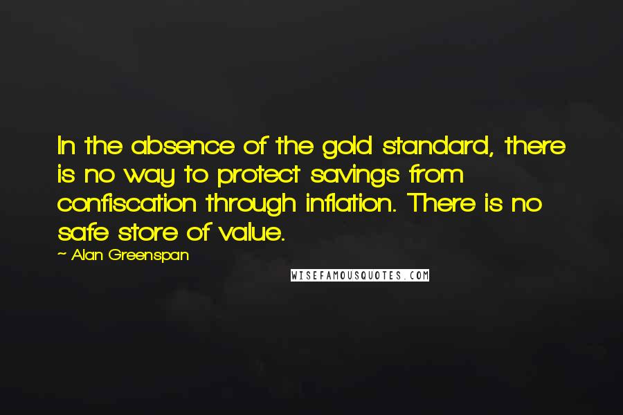 Alan Greenspan quotes: In the absence of the gold standard, there is no way to protect savings from confiscation through inflation. There is no safe store of value.