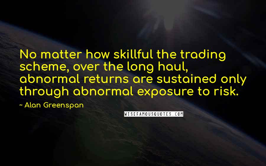 Alan Greenspan quotes: No matter how skillful the trading scheme, over the long haul, abnormal returns are sustained only through abnormal exposure to risk.