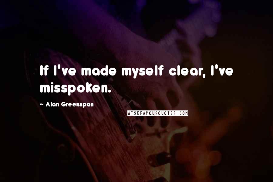 Alan Greenspan quotes: If I've made myself clear, I've misspoken.