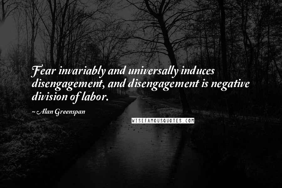 Alan Greenspan quotes: Fear invariably and universally induces disengagement, and disengagement is negative division of labor.