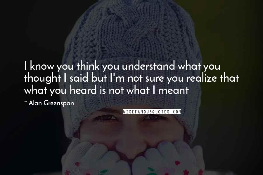 Alan Greenspan quotes: I know you think you understand what you thought I said but I'm not sure you realize that what you heard is not what I meant