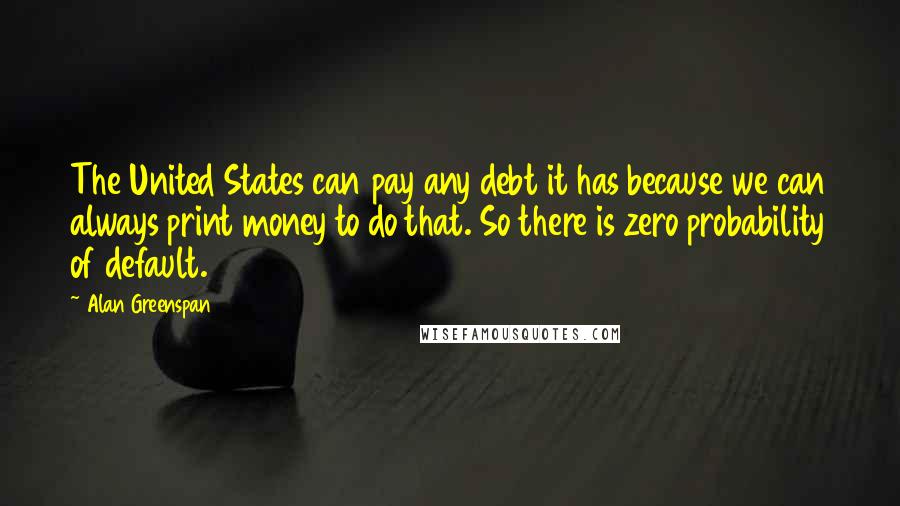 Alan Greenspan quotes: The United States can pay any debt it has because we can always print money to do that. So there is zero probability of default.
