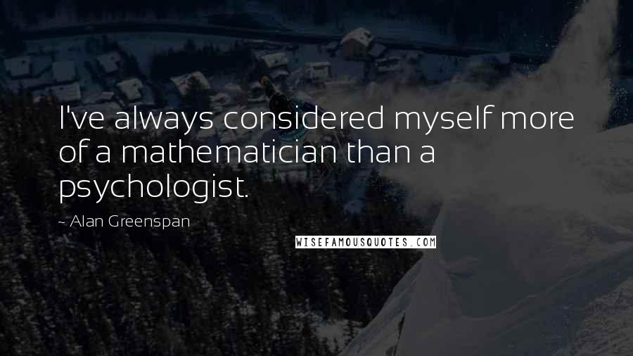 Alan Greenspan quotes: I've always considered myself more of a mathematician than a psychologist.