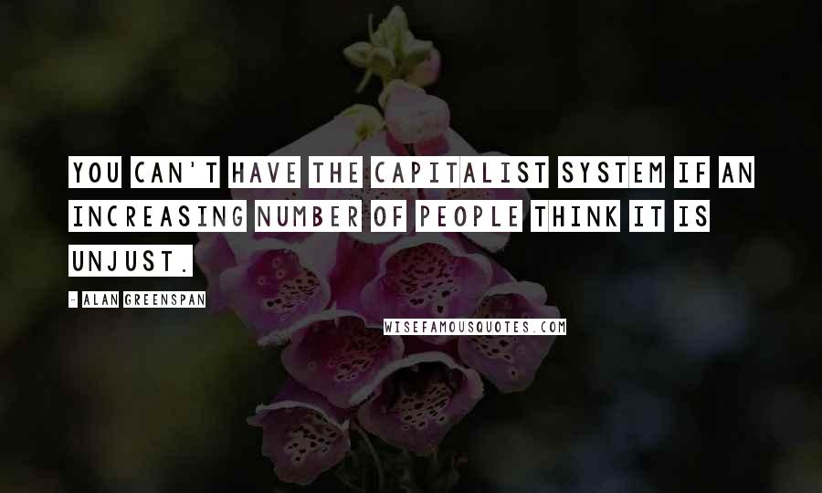 Alan Greenspan quotes: You can't have the capitalist system if an increasing number of people think it is unjust.