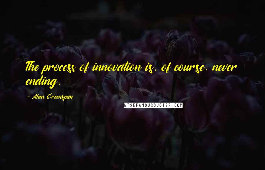 Alan Greenspan quotes: The process of innovation is, of course, never ending.