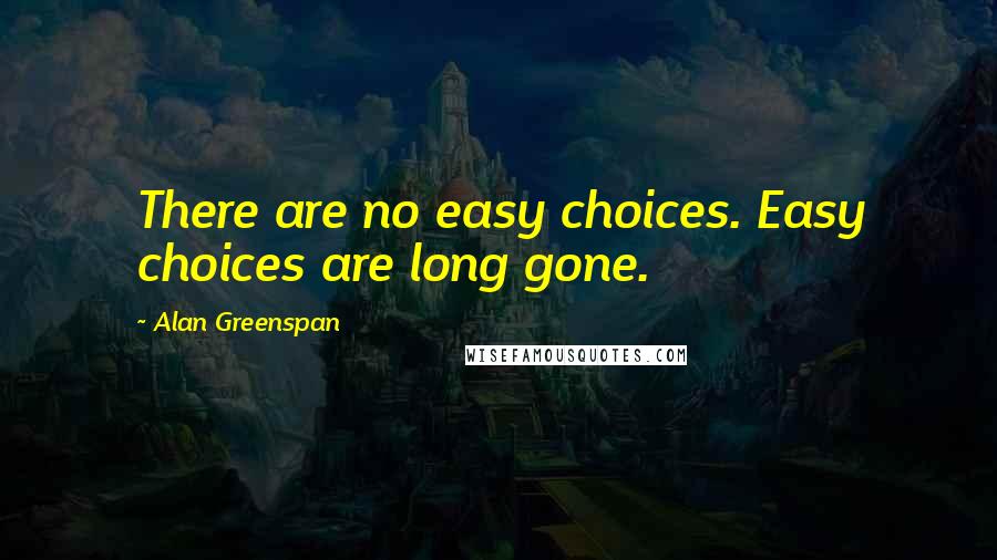 Alan Greenspan quotes: There are no easy choices. Easy choices are long gone.