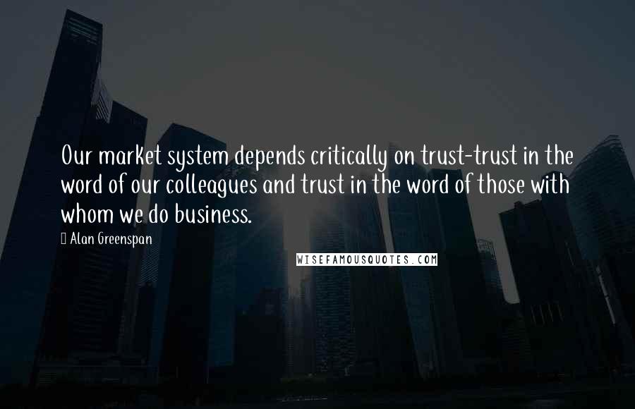 Alan Greenspan quotes: Our market system depends critically on trust-trust in the word of our colleagues and trust in the word of those with whom we do business.