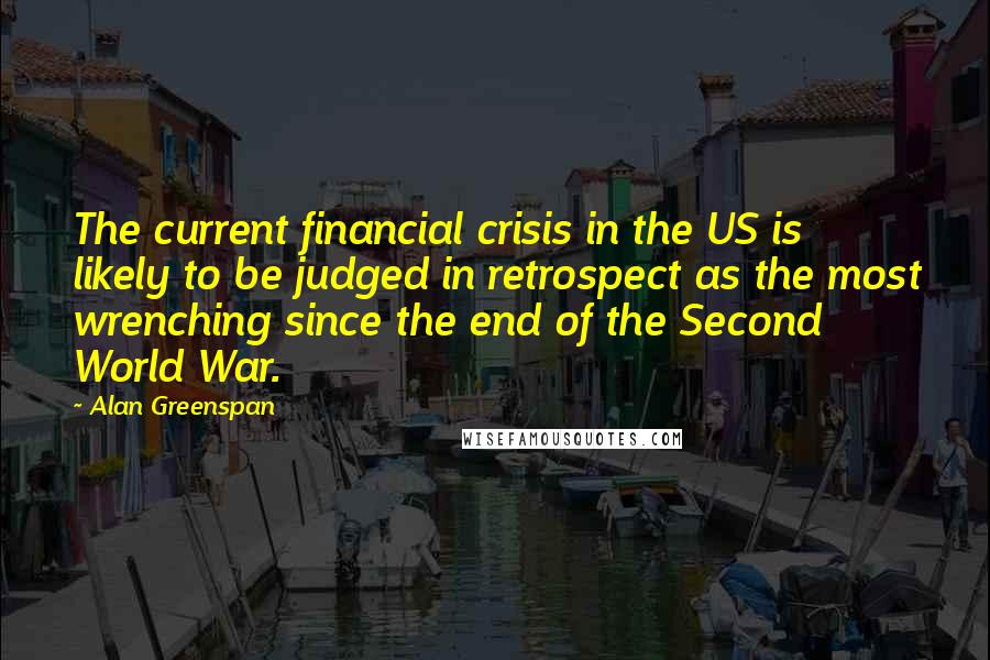 Alan Greenspan quotes: The current financial crisis in the US is likely to be judged in retrospect as the most wrenching since the end of the Second World War.