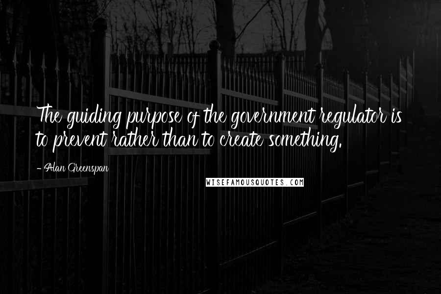 Alan Greenspan quotes: The guiding purpose of the government regulator is to prevent rather than to create something.