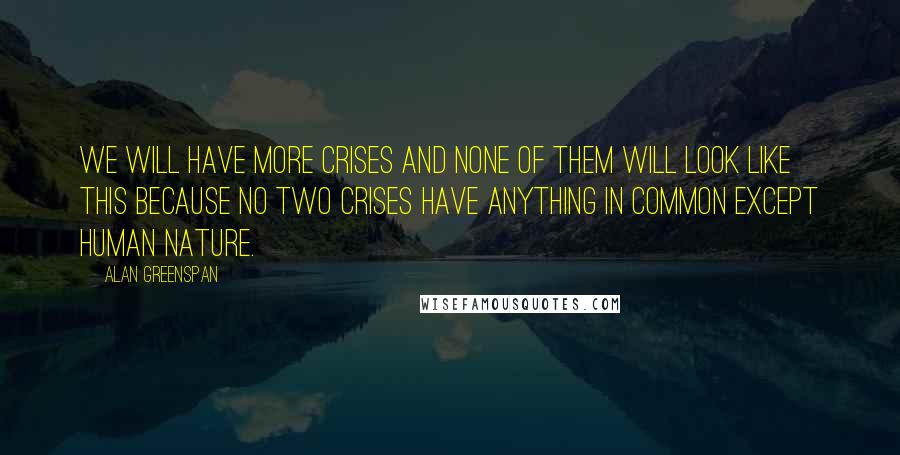 Alan Greenspan quotes: We will have more crises and none of them will look like this because no two crises have anything in common except human nature.