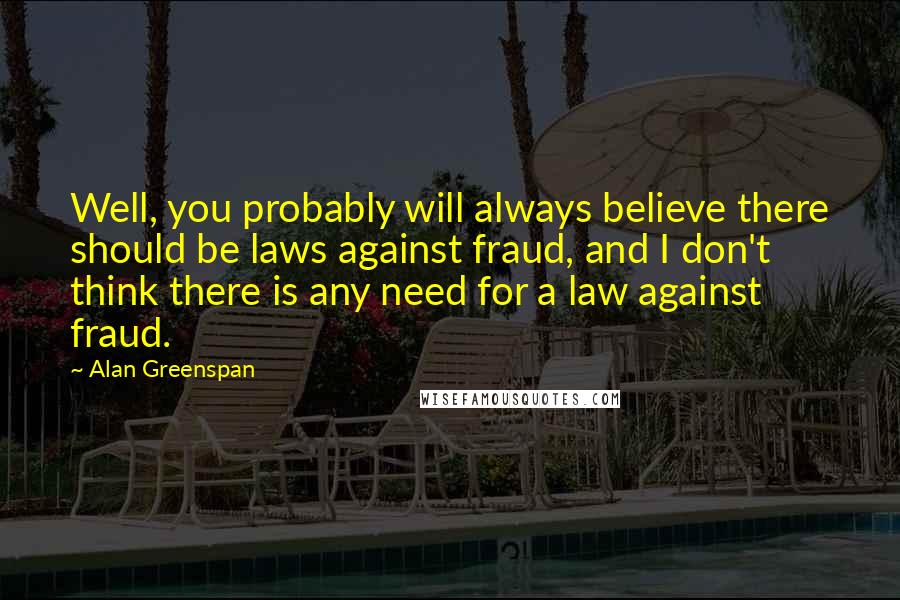 Alan Greenspan quotes: Well, you probably will always believe there should be laws against fraud, and I don't think there is any need for a law against fraud.