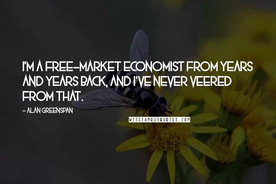 Alan Greenspan quotes: I'm a free-market economist from years and years back, and I've never veered from that.