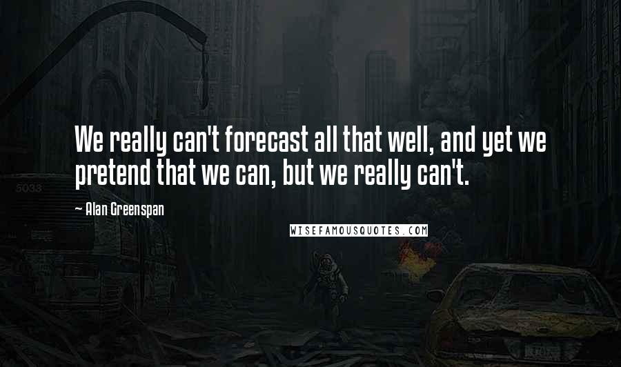 Alan Greenspan quotes: We really can't forecast all that well, and yet we pretend that we can, but we really can't.
