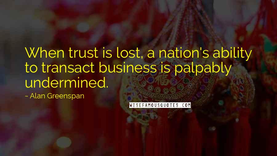 Alan Greenspan quotes: When trust is lost, a nation's ability to transact business is palpably undermined.