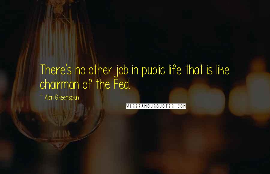 Alan Greenspan quotes: There's no other job in public life that is like chairman of the Fed.