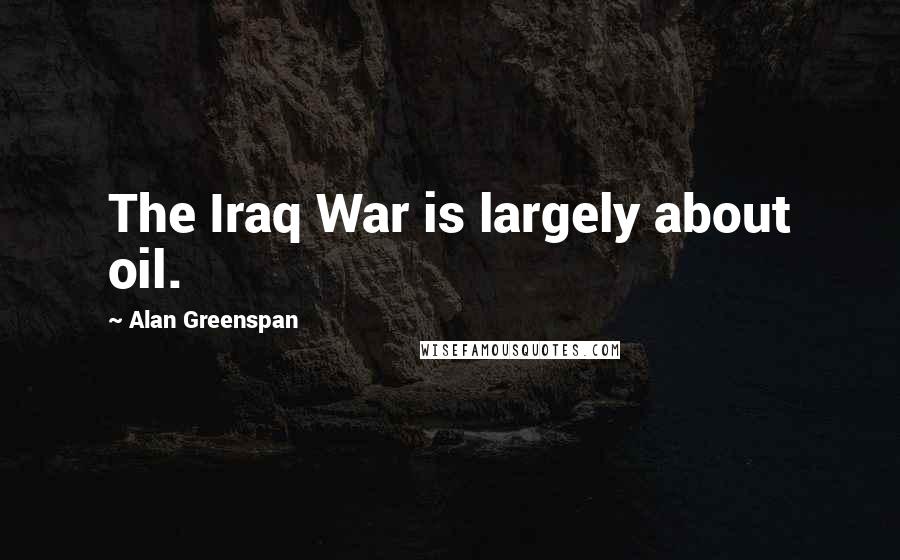 Alan Greenspan quotes: The Iraq War is largely about oil.