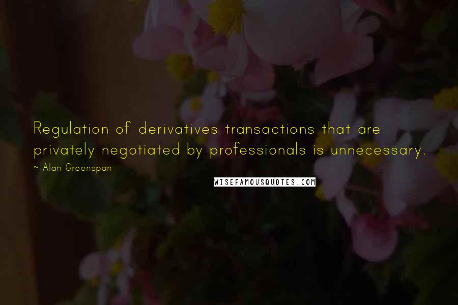Alan Greenspan quotes: Regulation of derivatives transactions that are privately negotiated by professionals is unnecessary.