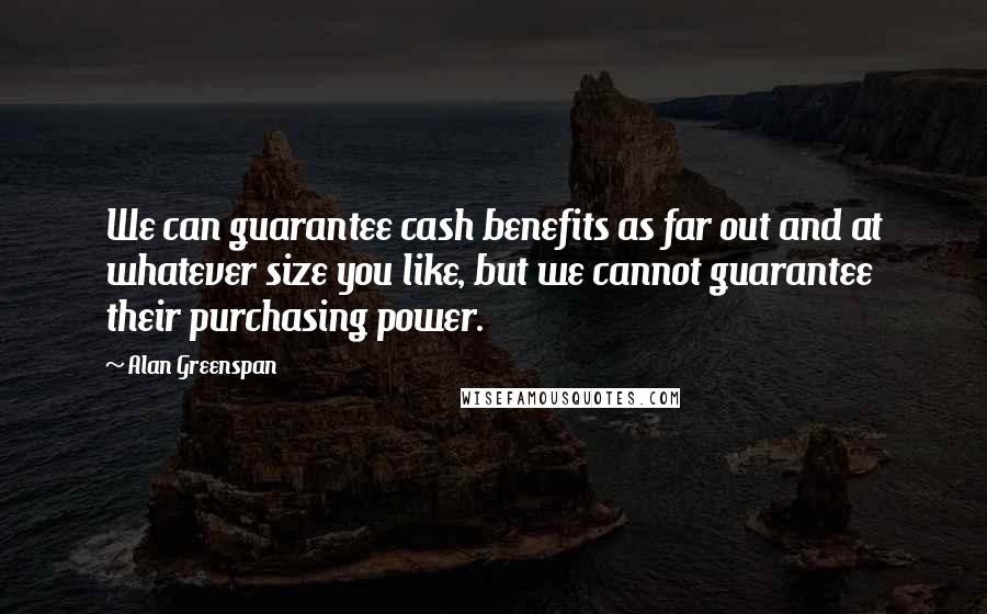 Alan Greenspan quotes: We can guarantee cash benefits as far out and at whatever size you like, but we cannot guarantee their purchasing power.
