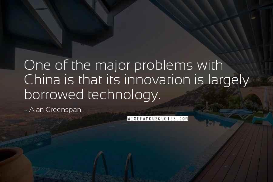 Alan Greenspan quotes: One of the major problems with China is that its innovation is largely borrowed technology.