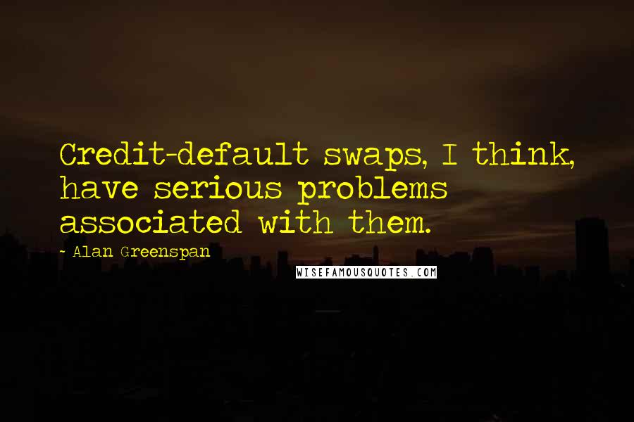 Alan Greenspan quotes: Credit-default swaps, I think, have serious problems associated with them.