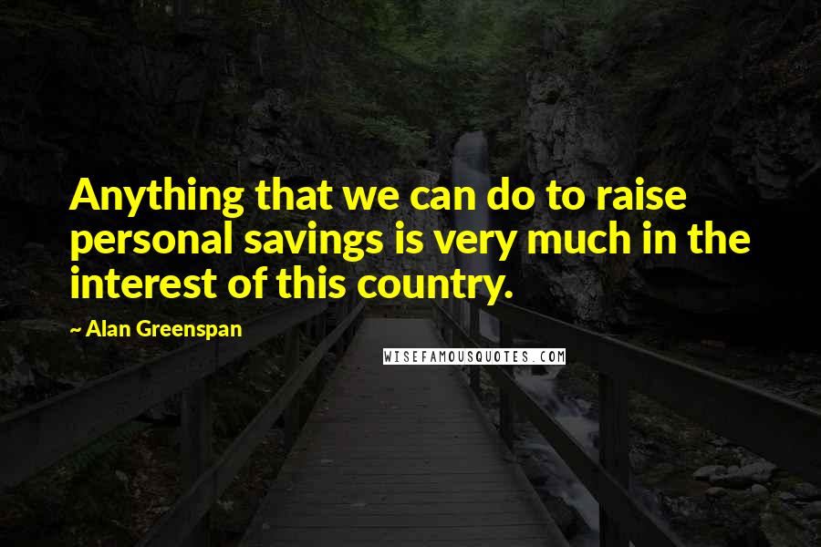 Alan Greenspan quotes: Anything that we can do to raise personal savings is very much in the interest of this country.