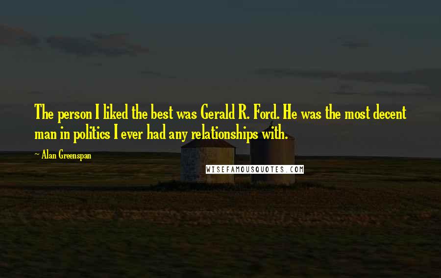 Alan Greenspan quotes: The person I liked the best was Gerald R. Ford. He was the most decent man in politics I ever had any relationships with.