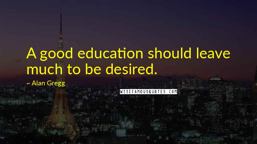 Alan Gregg quotes: A good education should leave much to be desired.