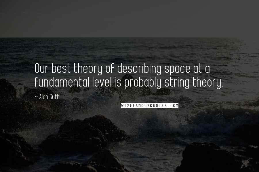 Alan Guth quotes: Our best theory of describing space at a fundamental level is probably string theory.