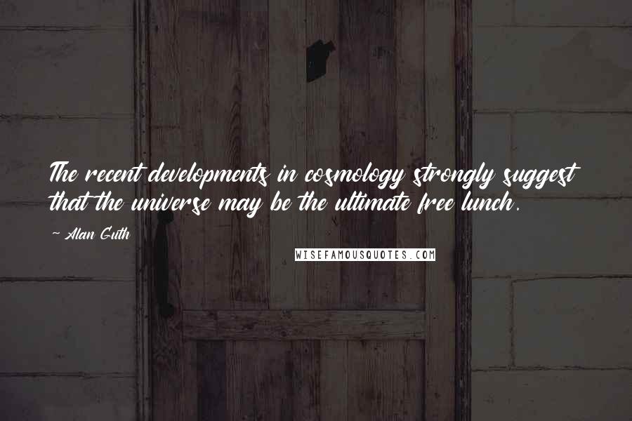 Alan Guth quotes: The recent developments in cosmology strongly suggest that the universe may be the ultimate free lunch. Alan Guth quotes: The recent developments in cosmology strongly suggest that the universe may be the ultimate free lunch.