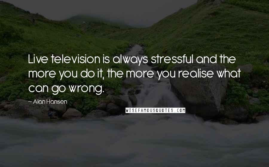 Alan Hansen quotes: Live television is always stressful and the more you do it, the more you realise what can go wrong.