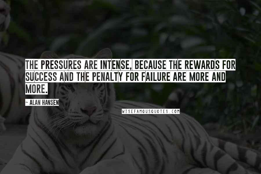 Alan Hansen quotes: The pressures are intense, because the rewards for success and the penalty for failure are more and more.