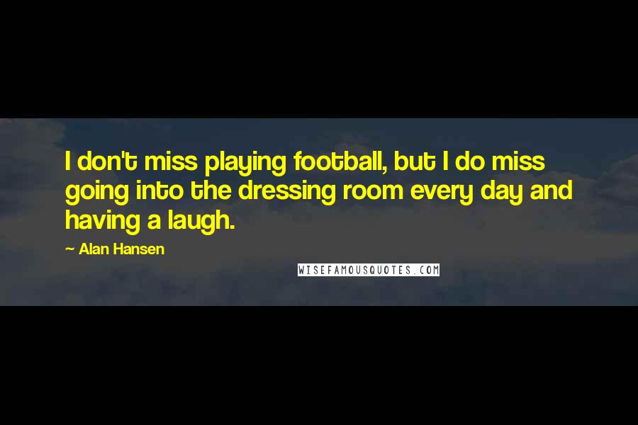 Alan Hansen quotes: I don't miss playing football, but I do miss going into the dressing room every day and having a laugh.