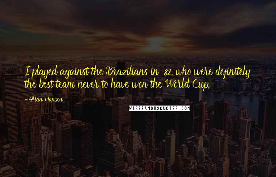 Alan Hansen quotes: I played against the Brazilians in '82, who were definitely the best team never to have won the World Cup.
