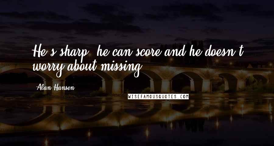 Alan Hansen quotes: He's sharp, he can score and he doesn't worry about missing.