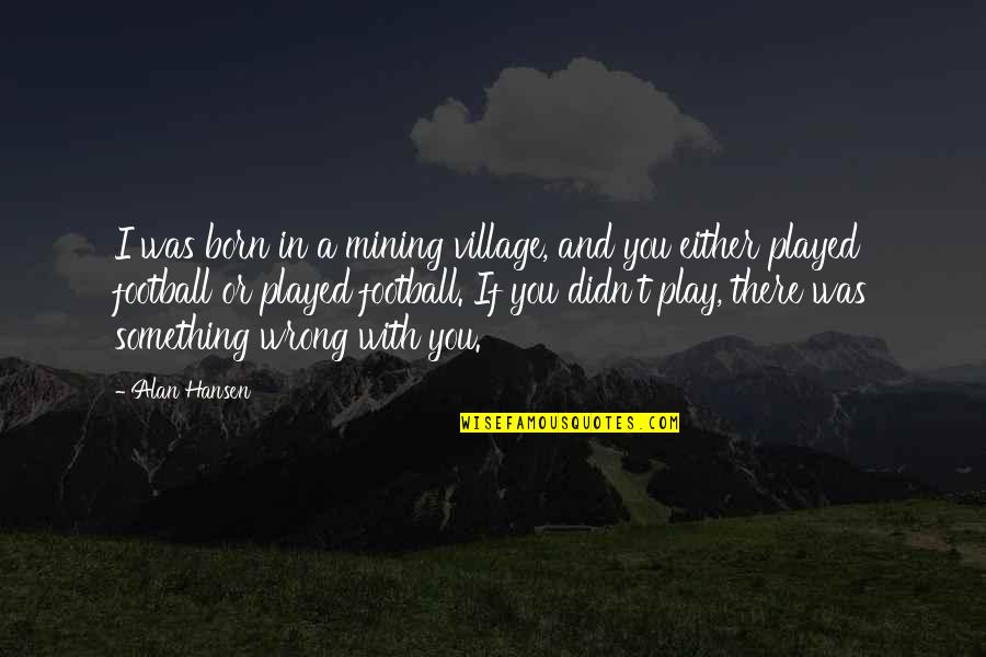 Alan Hansen Quotes By Alan Hansen: I was born in a mining village, and