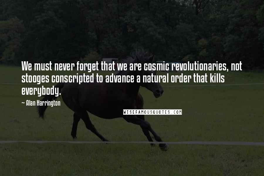 Alan Harrington quotes: We must never forget that we are cosmic revolutionaries, not stooges conscripted to advance a natural order that kills everybody.