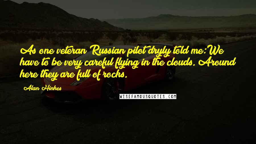 Alan Hinkes quotes: As one veteran Russian pilot dryly told me:We have to be very careful flying in the clouds. Around here they are full of rocks.