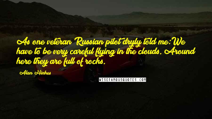 Alan Hinkes quotes: As one veteran Russian pilot dryly told me:We have to be very careful flying in the clouds. Around here they are full of rocks. Alan Hinkes quotes: As one veteran Russian pilot dryly told me:We have to be very careful flying in the clouds. Around here they are full of rocks.
