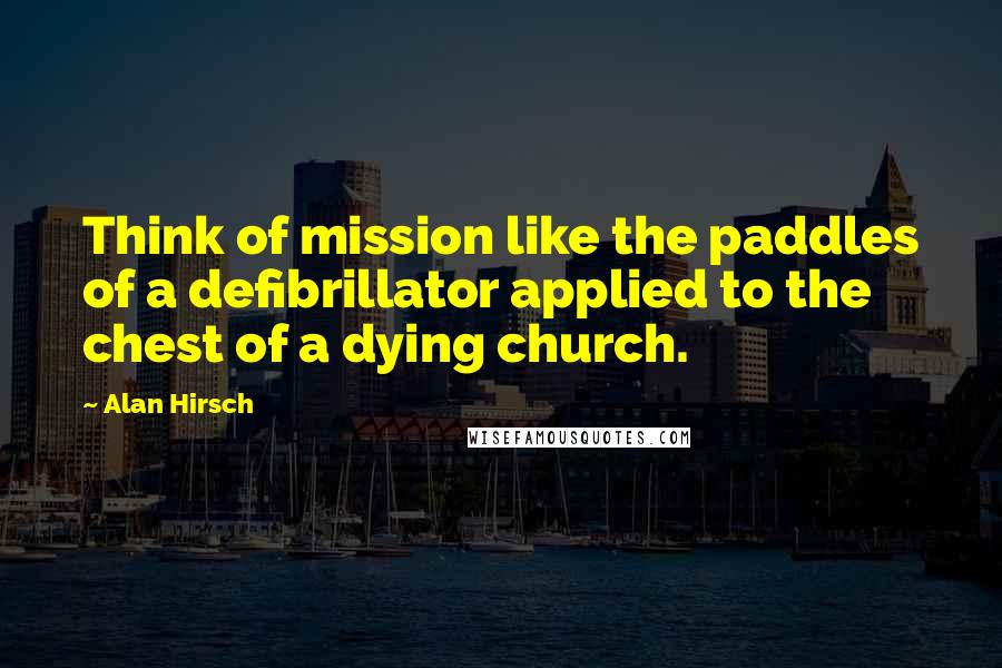 Alan Hirsch quotes: Think of mission like the paddles of a defibrillator applied to the chest of a dying church.