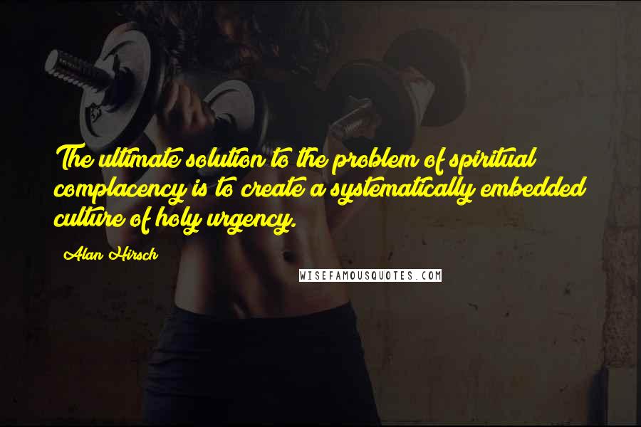 Alan Hirsch quotes: The ultimate solution to the problem of spiritual complacency is to create a systematically embedded culture of holy urgency.