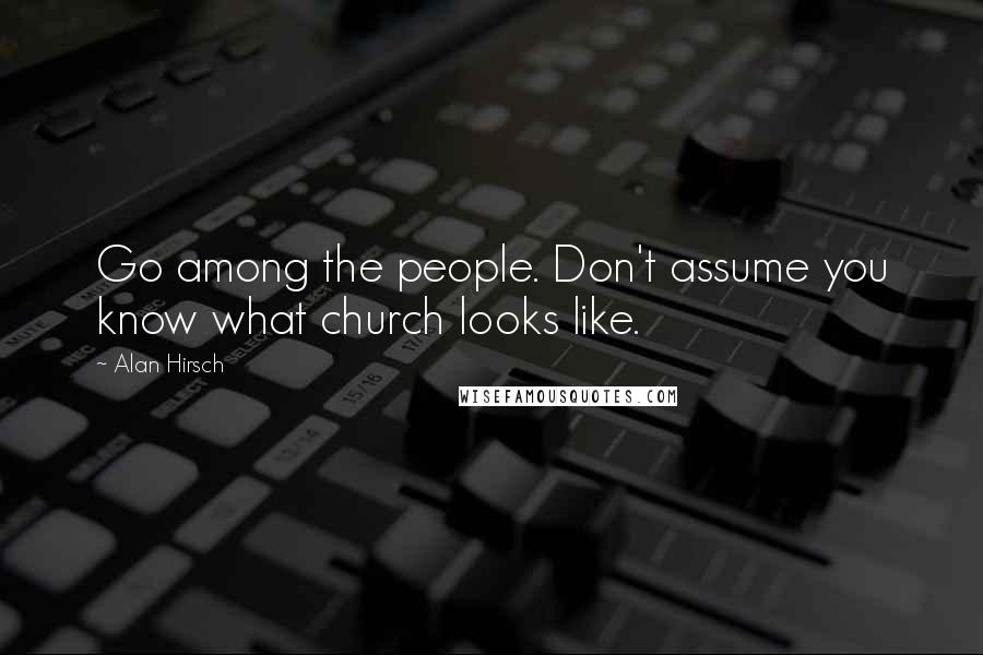 Alan Hirsch quotes: Go among the people. Don't assume you know what church looks like.