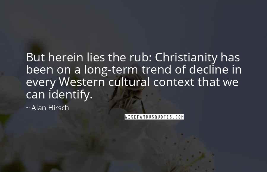 Alan Hirsch quotes: But herein lies the rub: Christianity has been on a long-term trend of decline in every Western cultural context that we can identify.