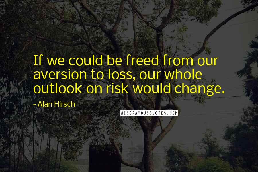 Alan Hirsch quotes: If we could be freed from our aversion to loss, our whole outlook on risk would change.