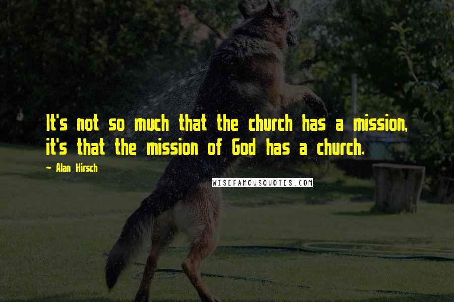 Alan Hirsch quotes: It's not so much that the church has a mission, it's that the mission of God has a church.