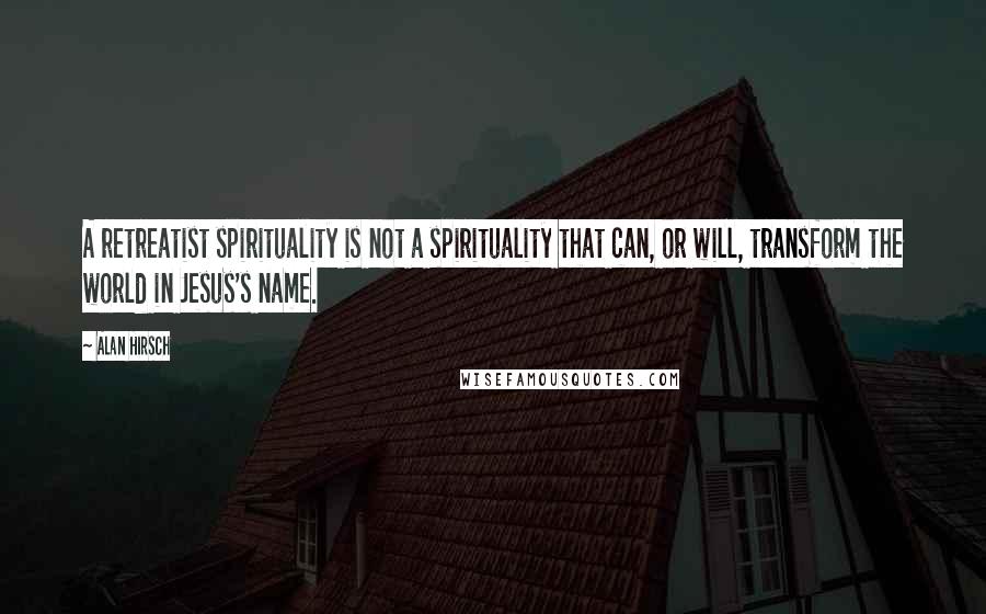 Alan Hirsch quotes: A retreatist spirituality is not a spirituality that can, or will, transform the world in Jesus's name.